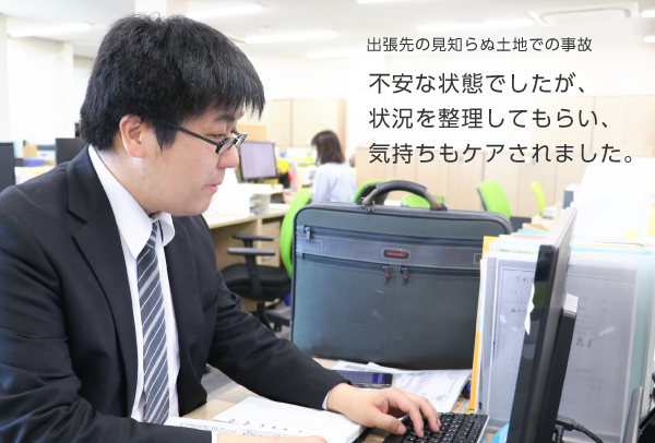 出張先の見知らぬ土地での事故不安な状態でしたが、状況を整理してもらい、気持ちもケアされました。私たちのストーリー